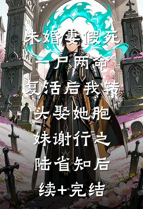 未婚妻假死一尸两命，复活后我转头娶她胞妹谢行之陆省知后续+完结
