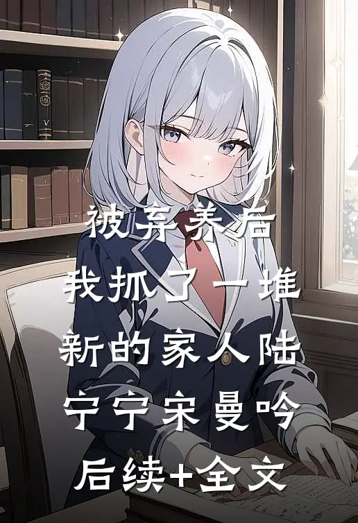 被弃养后，我抓了一堆新的家人陆宁宁宋曼吟后续+全文