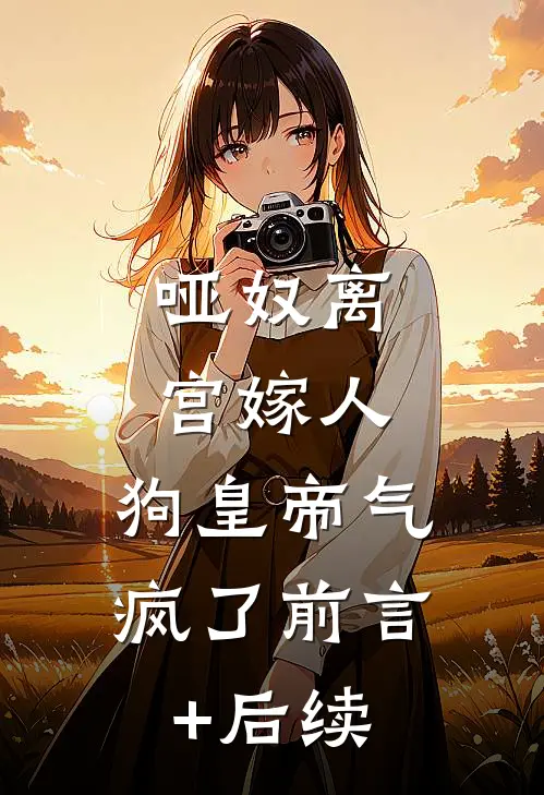 哑奴离宫嫁人，狗皇帝气疯了前言+后续