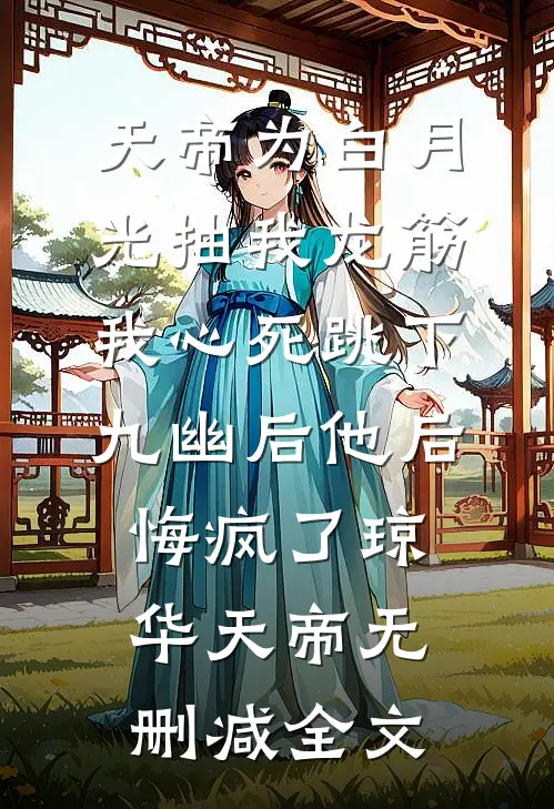 天帝为白月光抽我龙筋，我心死跳下九幽后他后悔疯了琼华天帝无删减全文