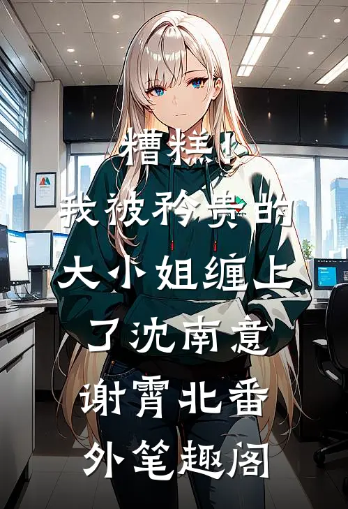 糟糕！我被矜贵的大小姐缠上了：沈南意谢霄北番外笔趣阁