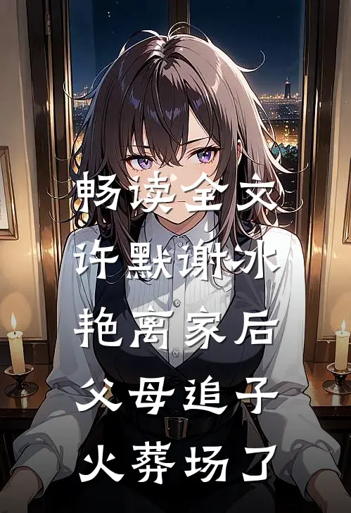 畅读全文许默谢冰艳(离家后,父母追子火葬场了)