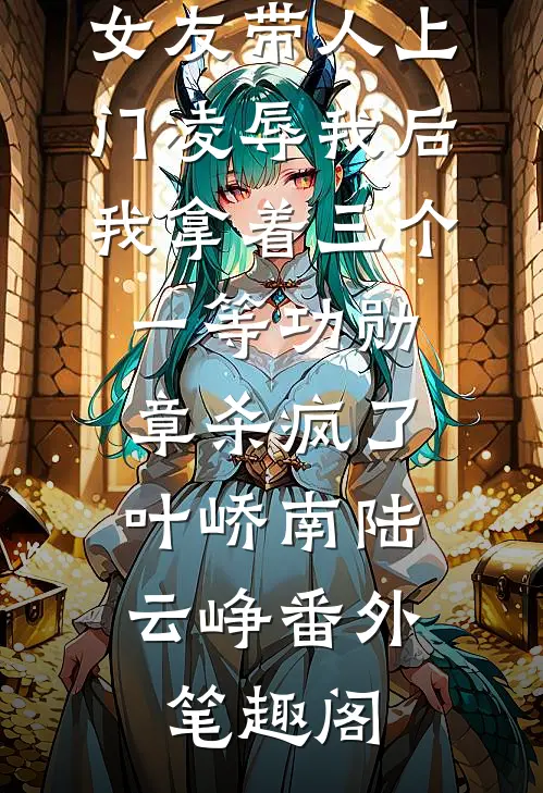 首富老公的女友带人上门凌辱我后，我拿着三个一等功勋章杀疯了：叶峤南陆云峥番外笔趣阁