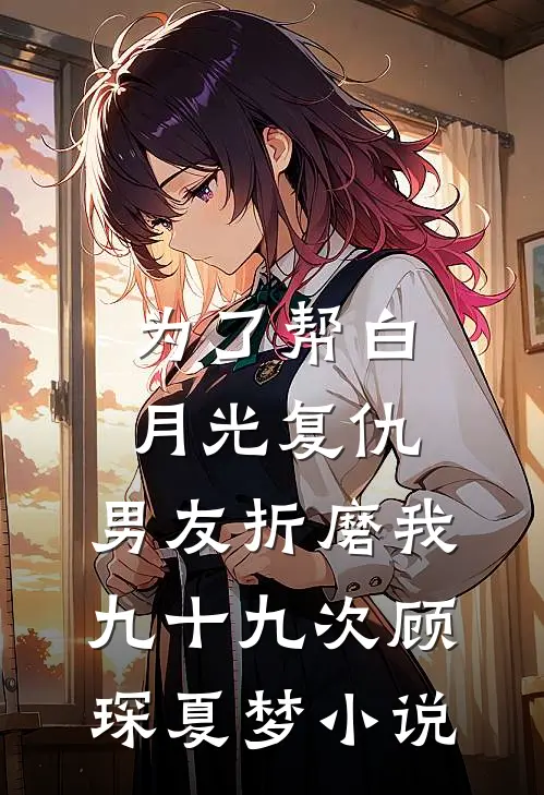 为了帮白月光复仇，男友折磨我九十九次顾琛夏梦小说