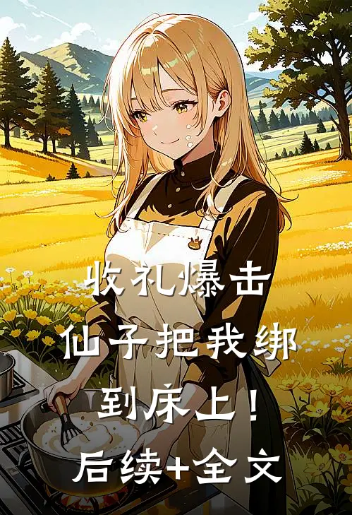 收礼爆击，仙子把我绑到床上！后续+全文