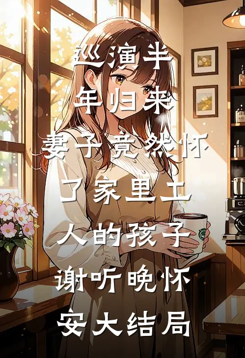 巡演半年归来，妻子竟然怀了家里工人的孩子谢听晚怀安大结局
