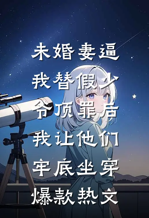 未婚妻逼我替假少爷顶罪后，我让他们牢底坐穿爆款热文