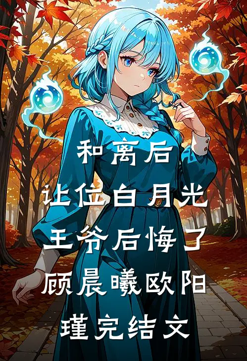 和离后，让位白月光王爷后悔了顾晨曦欧阳瑾完结文