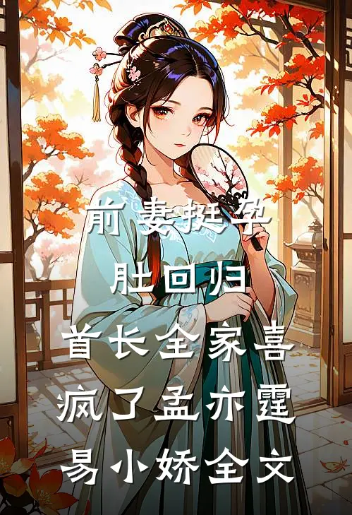 前妻挺孕肚回归，首长全家喜疯了孟亦霆易小娇全文