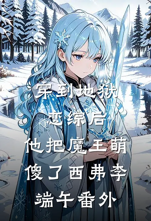 穿到地狱恋综后，他把魔王萌傻了西弗李端午 番外