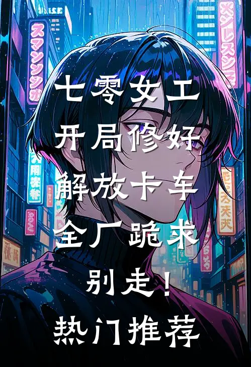 七零女工：开局修好解放卡车，全厂跪求别走！热门推荐