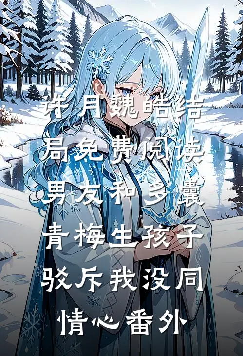 许月魏皓结局免费阅读男友和多囊青梅生孩子，驳斥我没同情心番外