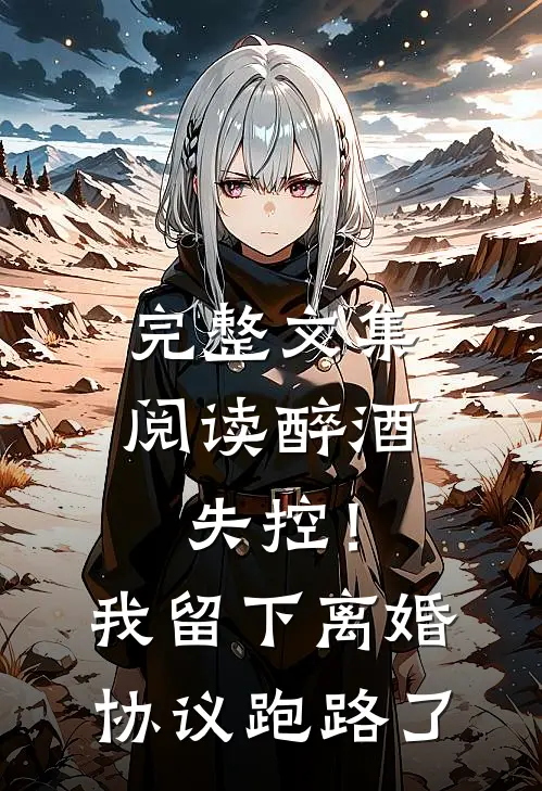 完整文集阅读醉酒失控！我留下离婚协议跑路了
