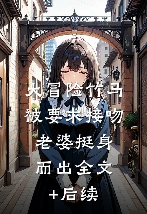大冒险竹马被要求接吻，老婆挺身而出全文+后续
