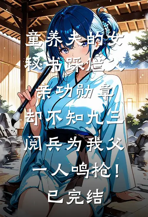 童养夫的女秘书踩烂父亲功勋章，却不知九三阅兵为我父一人鸣枪！已完结