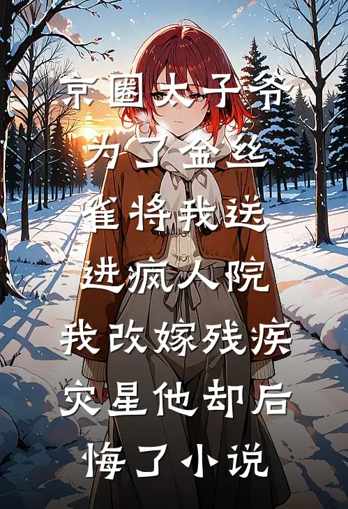 京圈太子爷为了金丝雀将我送进疯人院，我改嫁残疾灾星他却后悔了小说