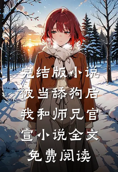 完结版小说被当舔狗后，我和师兄官宣小说全文免费阅读