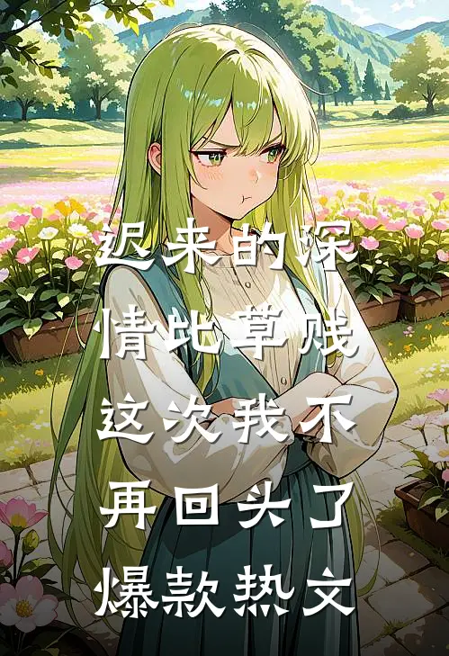 迟来的深情比草贱，这次我不再回头了爆款热文
