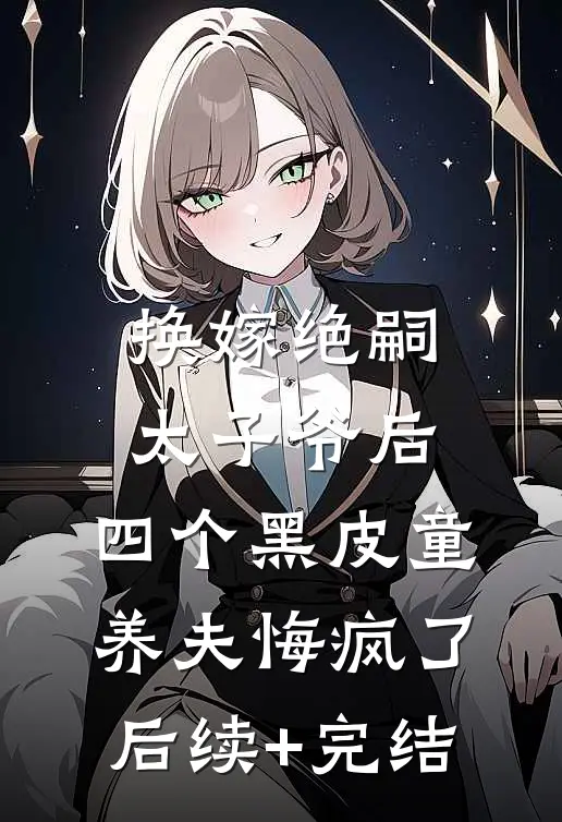 换嫁绝嗣太子爷后，四个黑皮童养夫悔疯了后续+完结