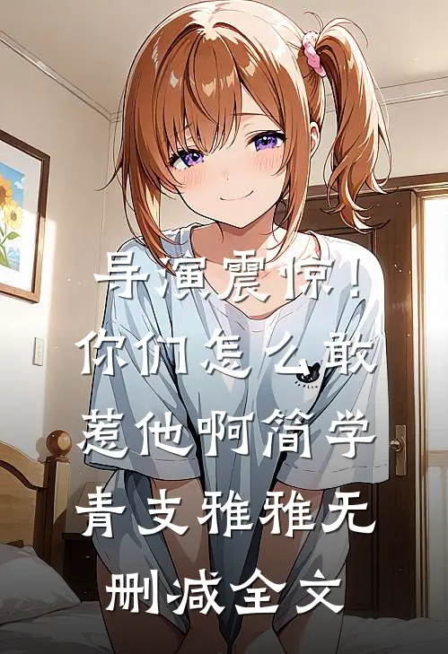 导演震惊！你们怎么敢惹他啊简学青支雅雅无删减全文