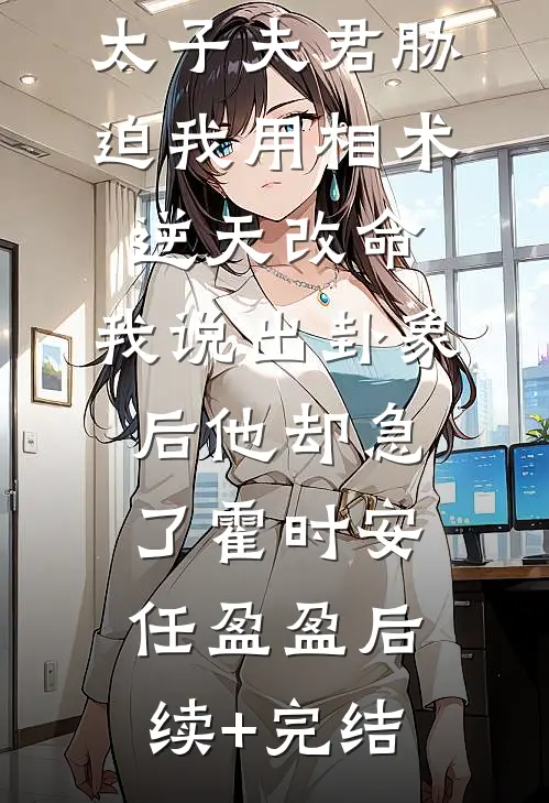 太子夫君胁迫我用相术逆天改命，我说出卦象后他却急了霍时安任盈盈后续+完结