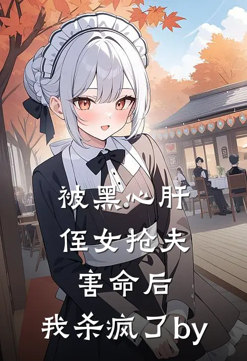 被黑心肝侄女抢夫害命后，我杀疯了by