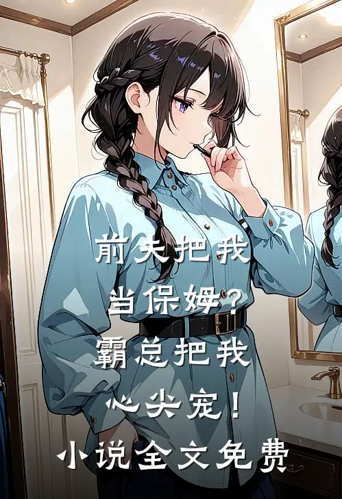 前夫把我当保姆？霸总把我心尖宠！小说全文免费