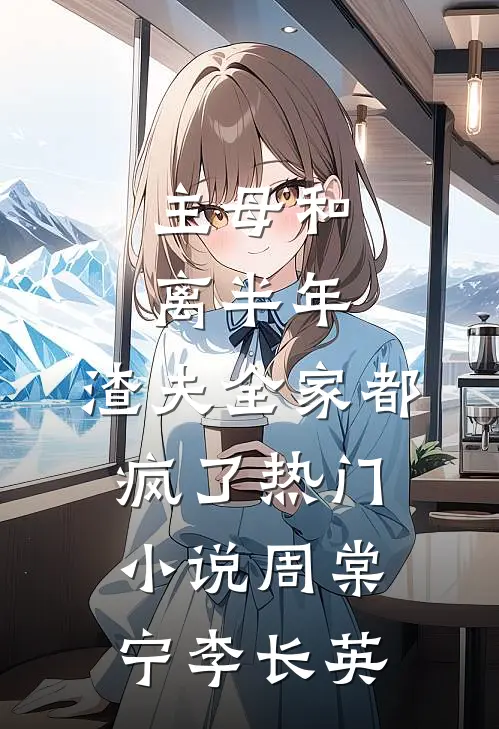 主母和离半年，渣夫全家都疯了热门小说周棠宁李长英