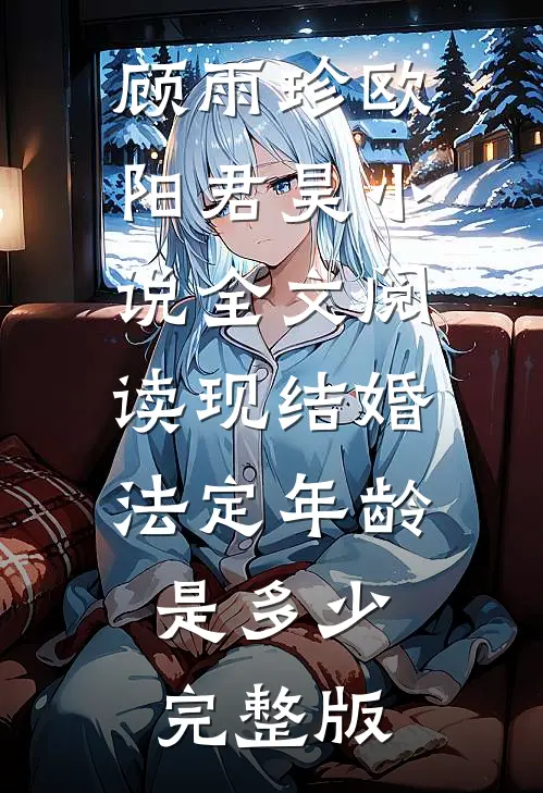 顾雨珍欧阳君昊小说全文阅读现结婚法定年龄是多少完整版
