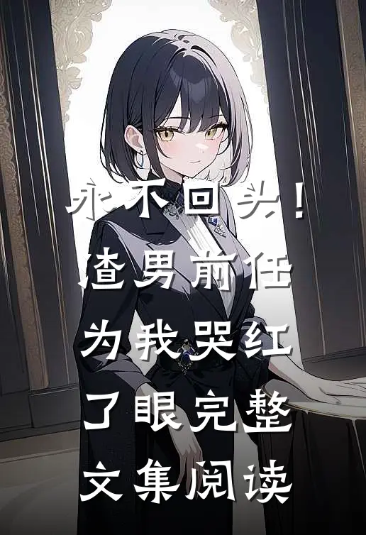 永不回头！渣男前任为我哭红了眼完整文集阅读