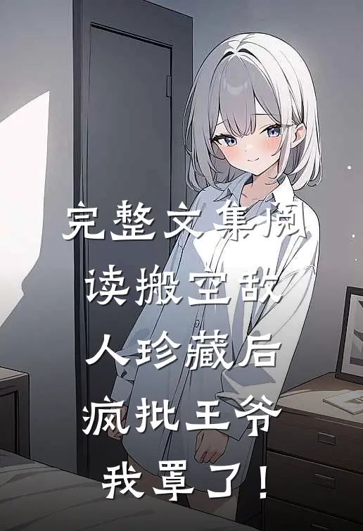 完整文集阅读搬空敌人珍藏后，疯批王爷我罩了！