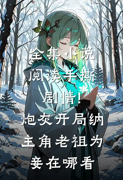 全集小说阅读手撕剧情!炮灰开局纳主角老祖为妾在哪看