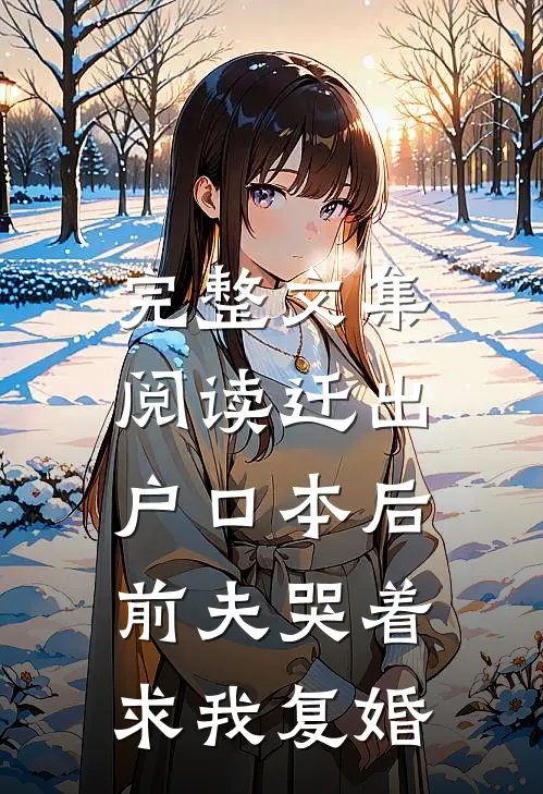 完整文集阅读迁出户口本后，前夫哭着求我复婚