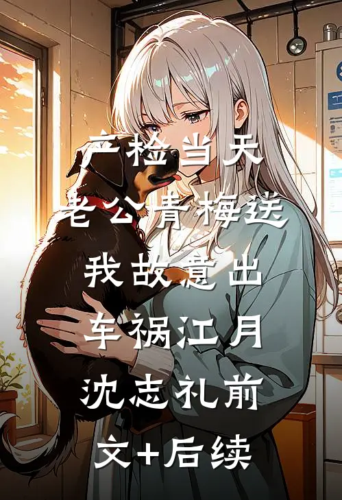 产检当天，老公青梅送我故意出车祸江月沈志礼前文+后续