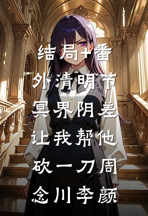 结局+番外清明节，冥界阴差让我帮他砍一刀周念川李颜