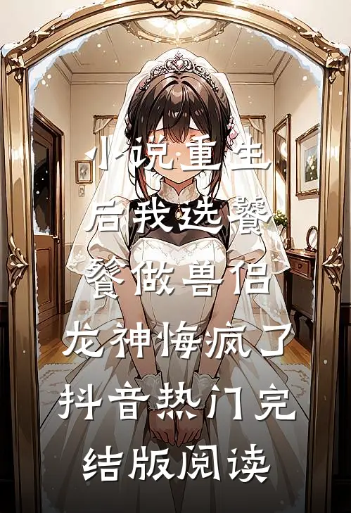 小说重生后我选饕餮做兽侣，龙神悔疯了抖音热门完结版阅读