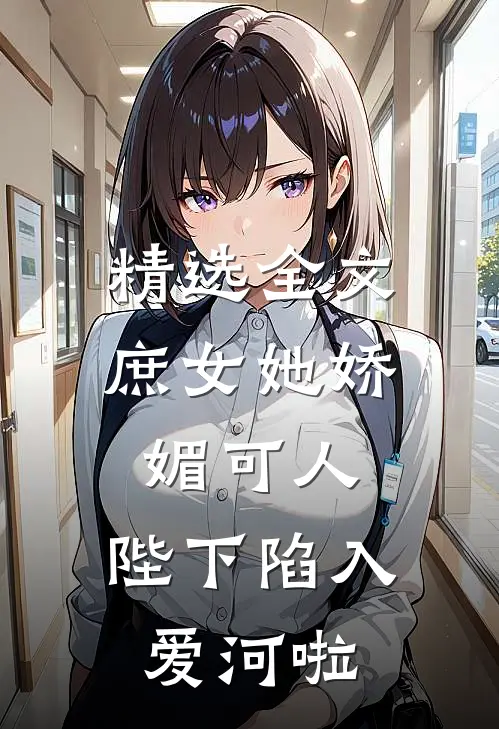 精选全文庶女她娇媚可人，陛下陷入爱河啦
