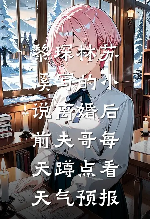 黎琛林苏溪写的小说离婚后，前夫哥每天蹲点看天气预报