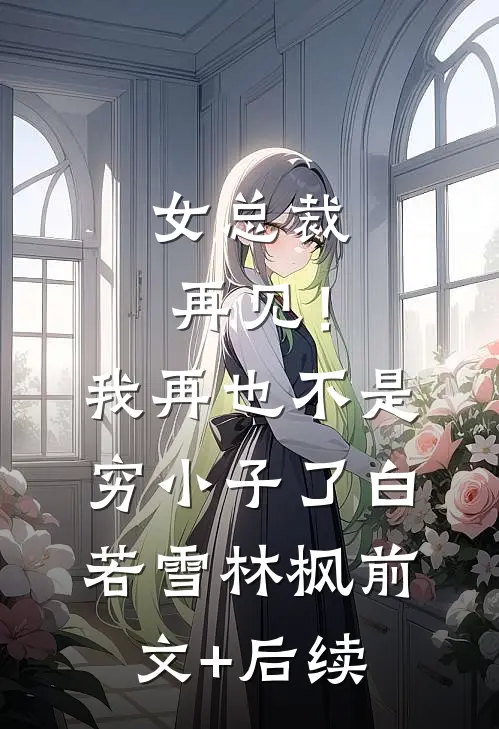 女总裁再见！我再也不是穷小子了白若雪林枫前文+后续