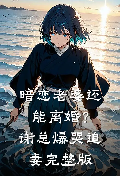 暗恋老婆还能离婚？谢总爆哭追妻完整版