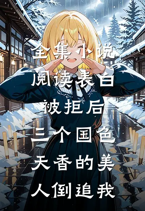 全集小说阅读表白被拒后，三个国色天香的美人倒追我