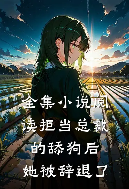 全集小说阅读拒当总裁的舔狗后，她被辞退了