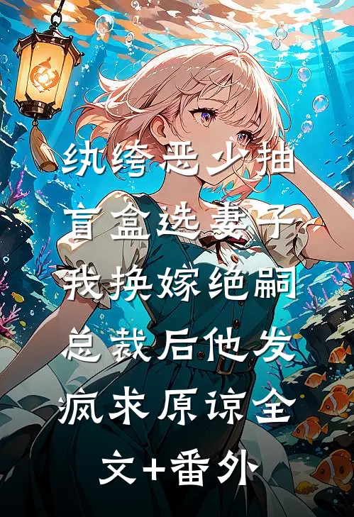 纨绔恶少抽盲盒选妻子，我换嫁绝嗣总裁后他发疯求原谅全文+番外