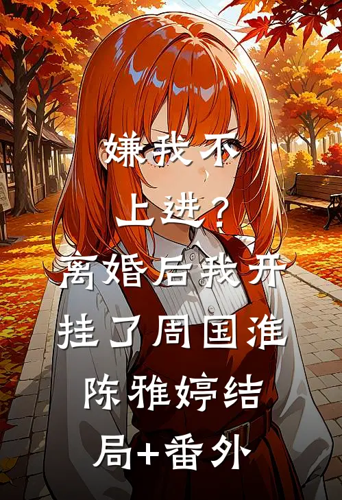 嫌我不上进？离婚后我开挂了周国淮陈雅婷结局+番外