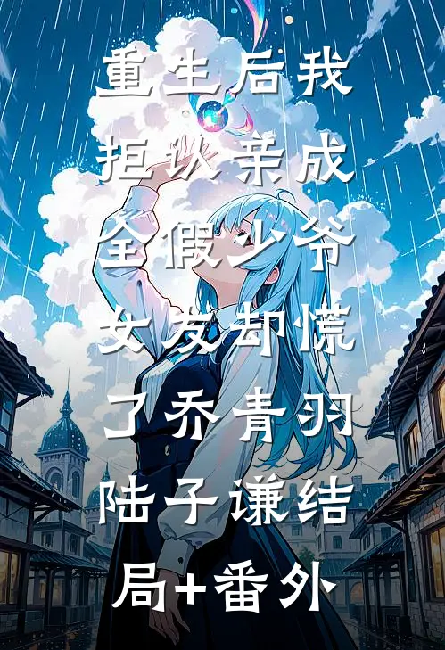 重生后我拒认亲成全假少爷，女友却慌了乔青羽陆子谦结局+番外