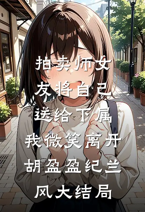 拍卖师女友将自己送给下属，我微笑离开胡盈盈纪兰风大结局