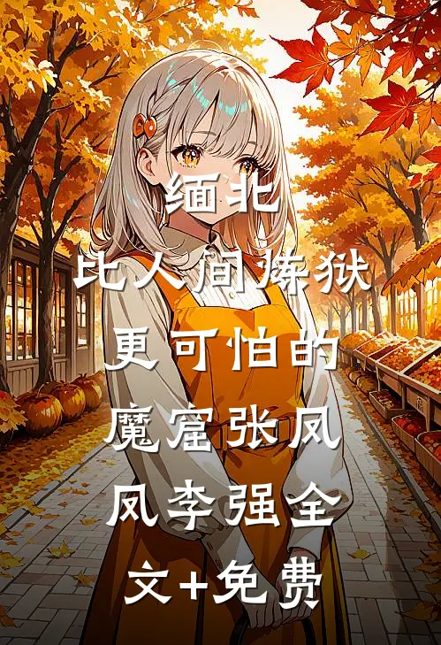 缅北：比人间炼狱更可怕的魔窟张凤凤李强全文+免费