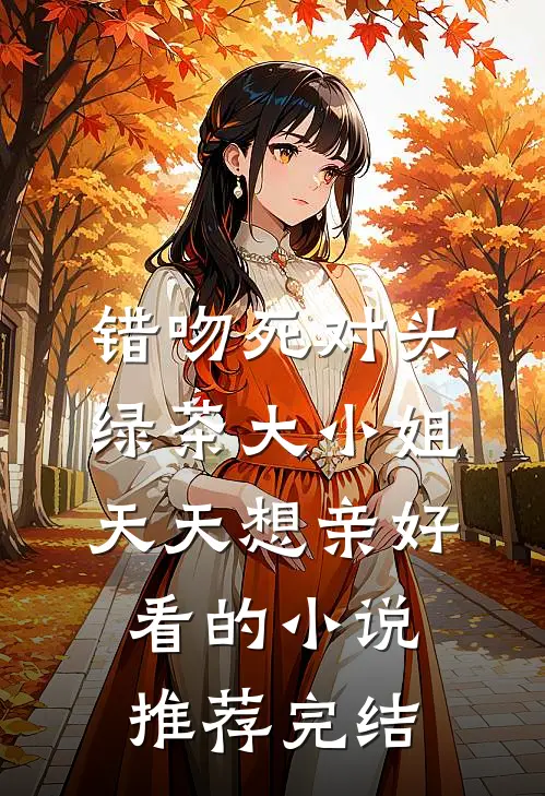 错吻死对头，绿茶大小姐天天想亲好看的小说推荐完结