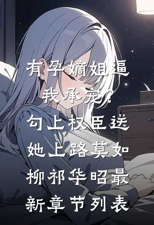 有孕嫡姐逼我承宠？勾上权臣送她上路莫如柳祁华昭最新章节列表