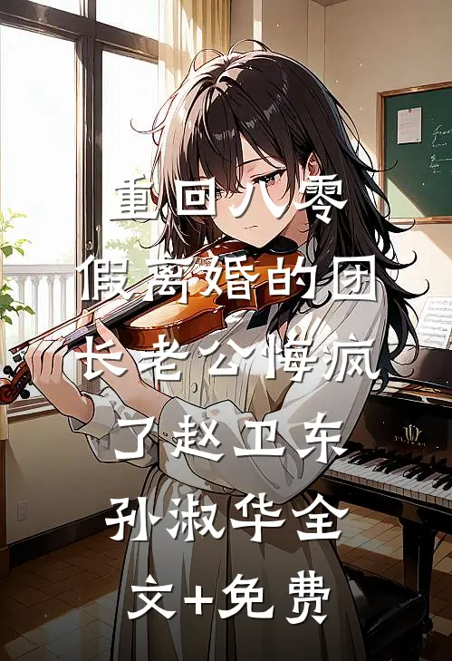 重回八零，假离婚的团长老公悔疯了赵卫东孙淑华全文+免费